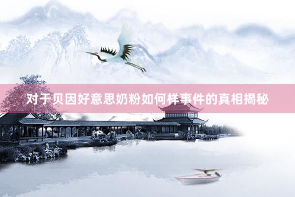 对于贝因好意思奶粉如何样事件的真相揭秘